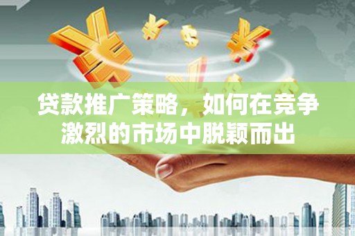 佛坪贷款推广策略，如何在竞争激烈的市场中脱颖而出