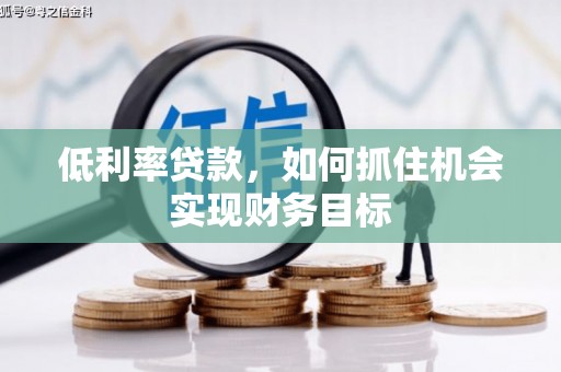 佛坪低利率贷款，如何抓住机会实现财务目标