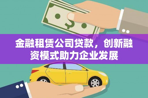 佛坪金融租赁公司贷款，创新融资模式助力企业发展