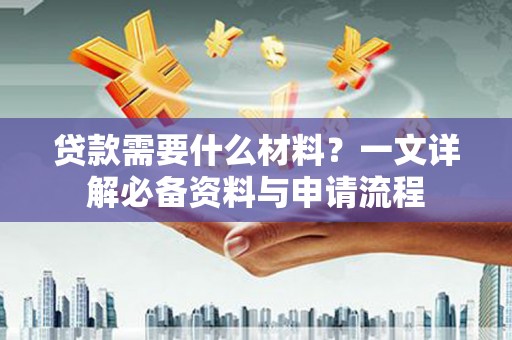 佛坪贷款需要什么材料？一文详解必备资料与申请流程