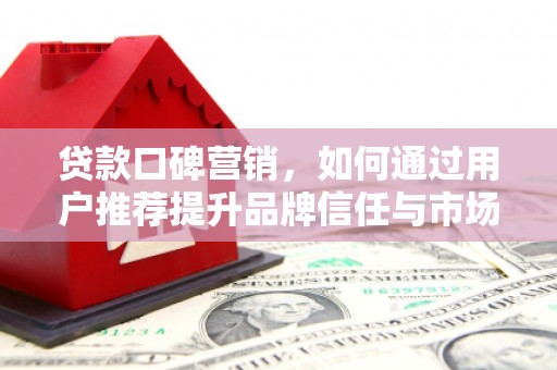 佛坪贷款口碑营销，如何通过用户推荐提升品牌信任与市场份额