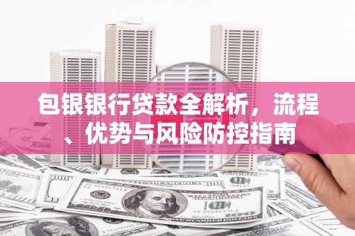 佛坪包银银行贷款全解析，流程、优势与风险防控指南