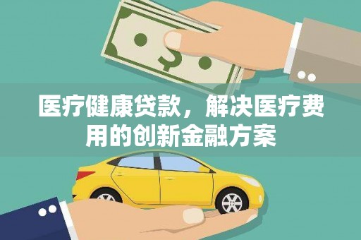 佛坪医疗健康贷款，解决医疗费用的创新金融方案