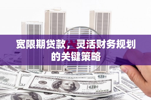 佛坪宽限期贷款，灵活财务规划的关键策略