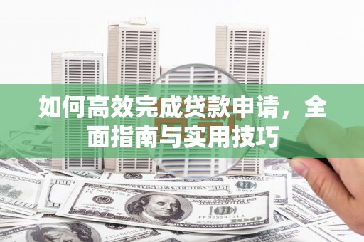 佛坪如何高效完成贷款申请，全面指南与实用技巧