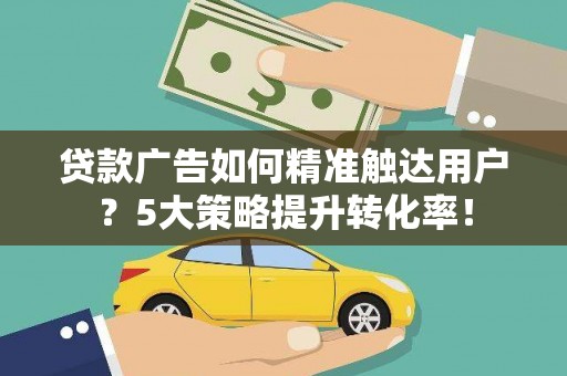 佛坪贷款广告如何精准触达用户？5大策略提升转化率！
