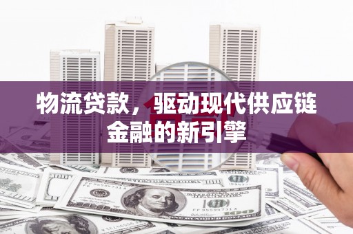 佛坪物流贷款，驱动现代供应链金融的新引擎