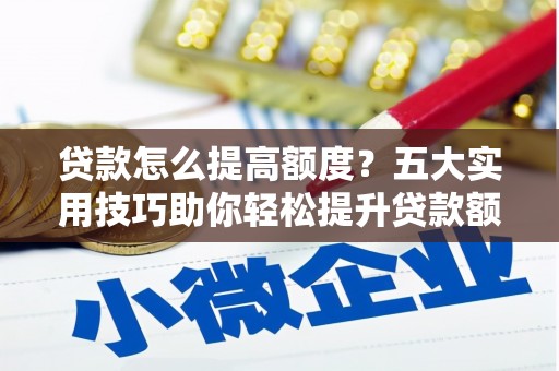 佛坪贷款怎么提高额度？五大实用技巧助你轻松提升贷款额度