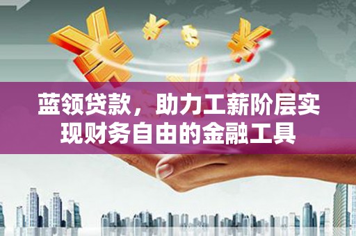 佛坪蓝领贷款，助力工薪阶层实现财务自由的金融工具