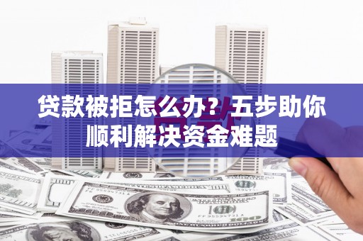 佛坪贷款被拒怎么办？五步助你顺利解决资金难题