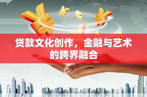 佛坪贷款文化创作，金融与艺术的跨界融合