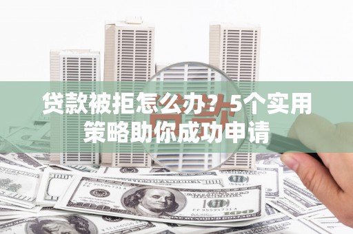 佛坪贷款被拒怎么办？5个实用策略助你成功申请