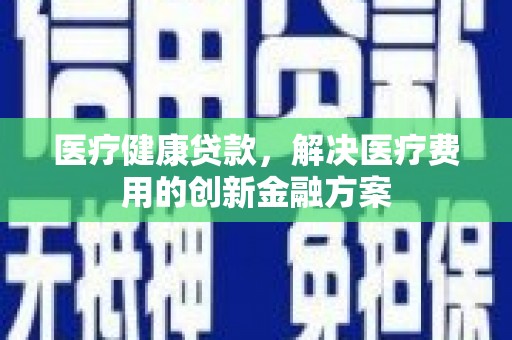 佛坪医疗健康贷款，解决医疗费用的创新金融方案