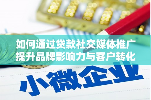佛坪如何通过贷款社交媒体推广提升品牌影响力与客户转化率