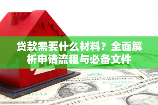 佛坪贷款需要什么材料？全面解析申请流程与必备文件
