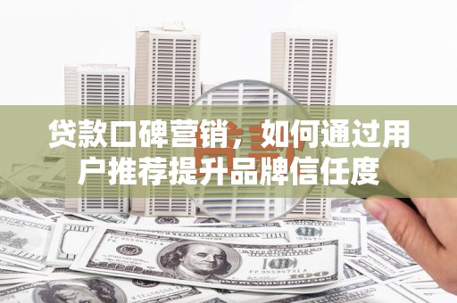 佛坪贷款口碑营销，如何通过用户推荐提升品牌信任度