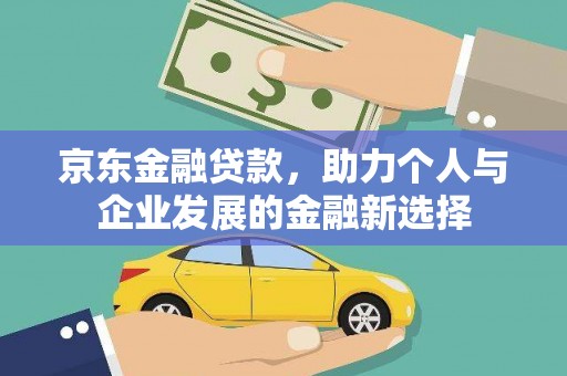 佛坪京东金融贷款，助力个人与企业发展的金融新选择