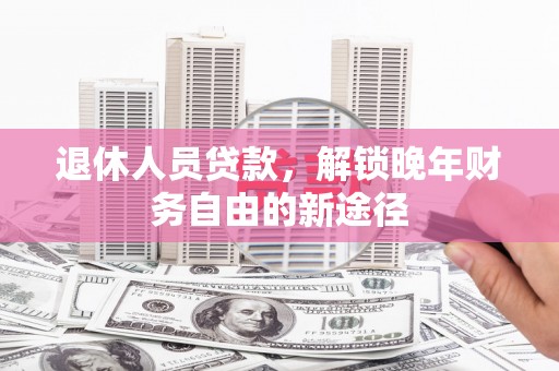 佛坪退休人员贷款，解锁晚年财务自由的新途径