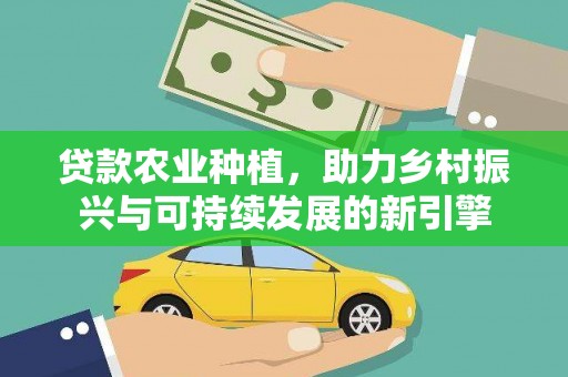 佛坪贷款农业种植，助力乡村振兴与可持续发展的新引擎