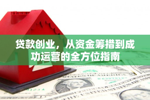 佛坪贷款创业，从资金筹措到成功运营的全方位指南