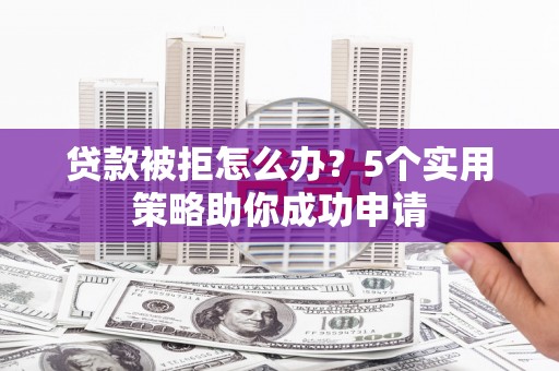 佛坪贷款被拒怎么办？5个实用策略助你成功申请