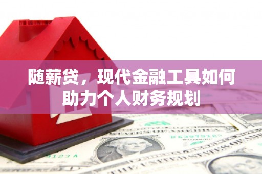 佛坪随薪贷，现代金融工具如何助力个人财务规划