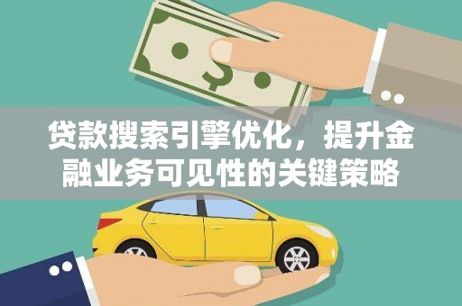 佛坪贷款搜索引擎优化，提升金融业务可见性的关键策略