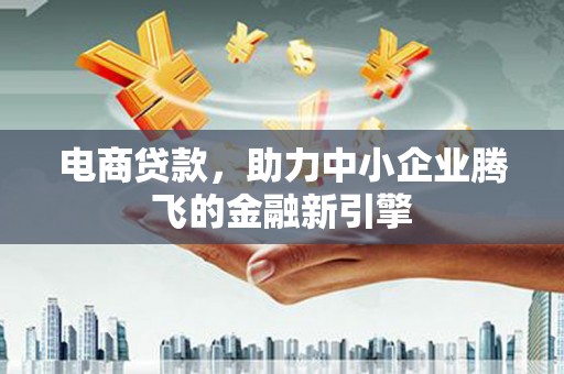 佛坪电商贷款，助力中小企业腾飞的金融新引擎