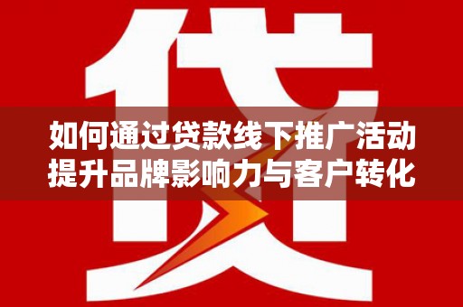 佛坪如何通过贷款线下推广活动提升品牌影响力与客户转化率