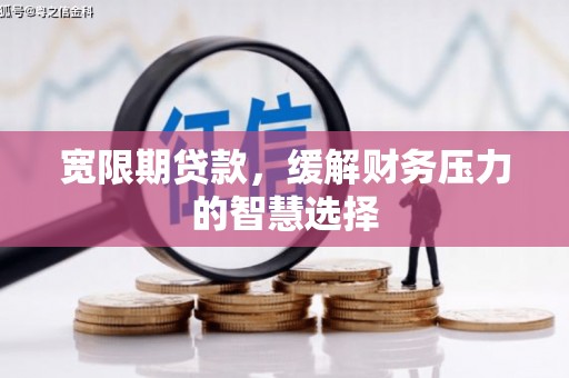 佛坪宽限期贷款，缓解财务压力的智慧选择