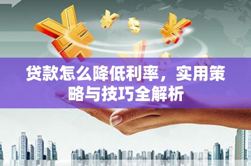 佛坪贷款怎么降低利率，实用策略与技巧全解析