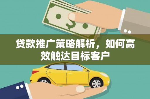 佛坪贷款推广策略解析，如何高效触达目标客户