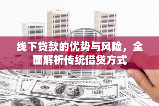 佛坪线下贷款的优势与风险，全面解析传统借贷方式