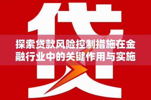 佛坪探索贷款风险控制措施在金融行业中的关键作用与实施策略