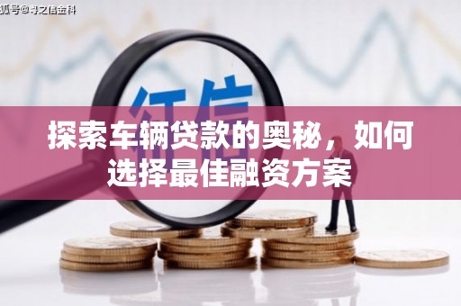 佛坪探索车辆贷款的奥秘，如何选择最佳融资方案