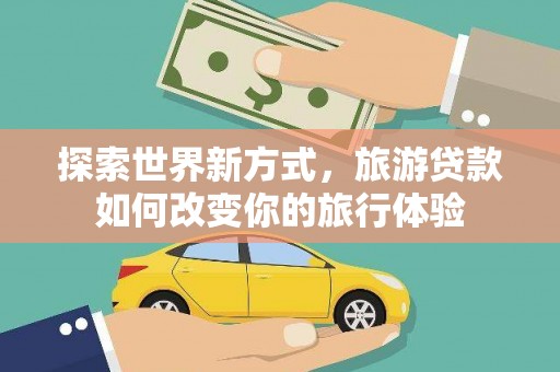 佛坪探索世界新方式，旅游贷款如何改变你的旅行体验
