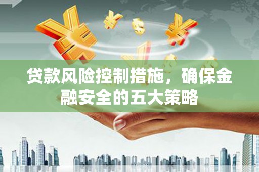 佛坪贷款风险控制措施，确保金融安全的五大策略