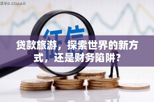 佛坪贷款旅游，探索世界的新方式，还是财务陷阱？