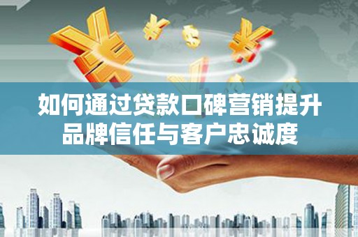 佛坪如何通过贷款口碑营销提升品牌信任与客户忠诚度