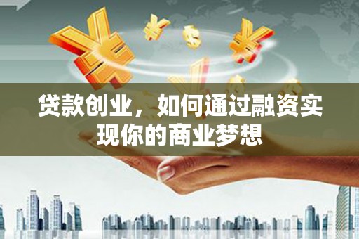 佛坪贷款创业，如何通过融资实现你的商业梦想