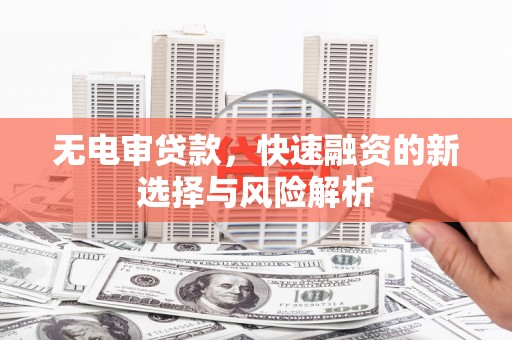 佛坪无电审贷款，快速融资的新选择与风险解析
