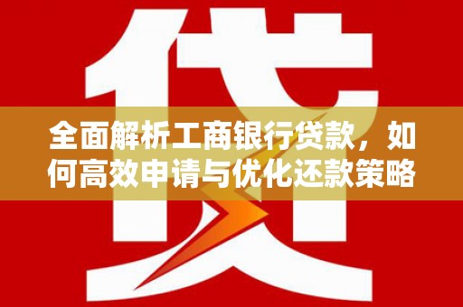 佛坪全面解析工商银行贷款，如何高效申请与优化还款策略