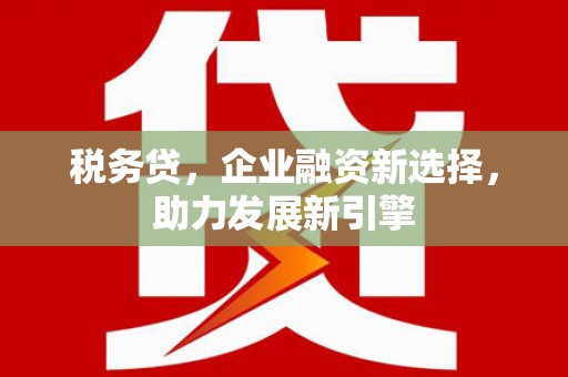 佛坪税务贷，企业融资新选择，助力发展新引擎
