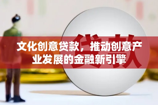 佛坪文化创意贷款，推动创意产业发展的金融新引擎