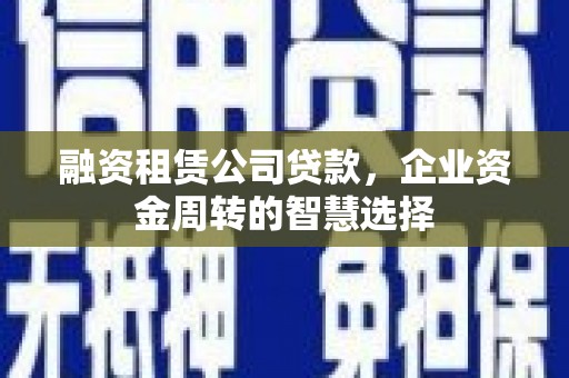 佛坪融资租赁公司贷款，企业资金周转的智慧选择