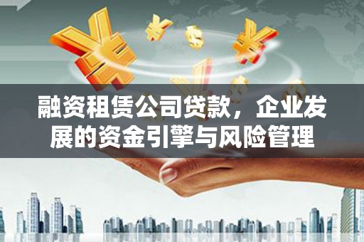 佛坪融资租赁公司贷款，企业发展的资金引擎与风险管理
