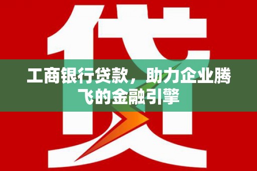 佛坪工商银行贷款，助力企业腾飞的金融引擎