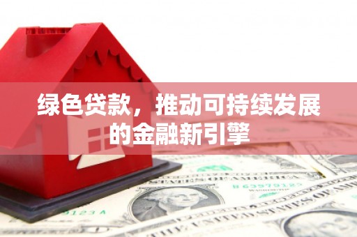 佛坪绿色贷款，推动可持续发展的金融新引擎