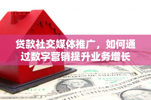 佛坪贷款社交媒体推广，如何通过数字营销提升业务增长