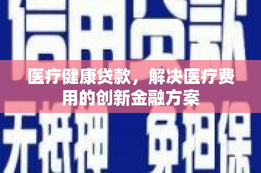佛坪医疗健康贷款，解决医疗费用的创新金融方案